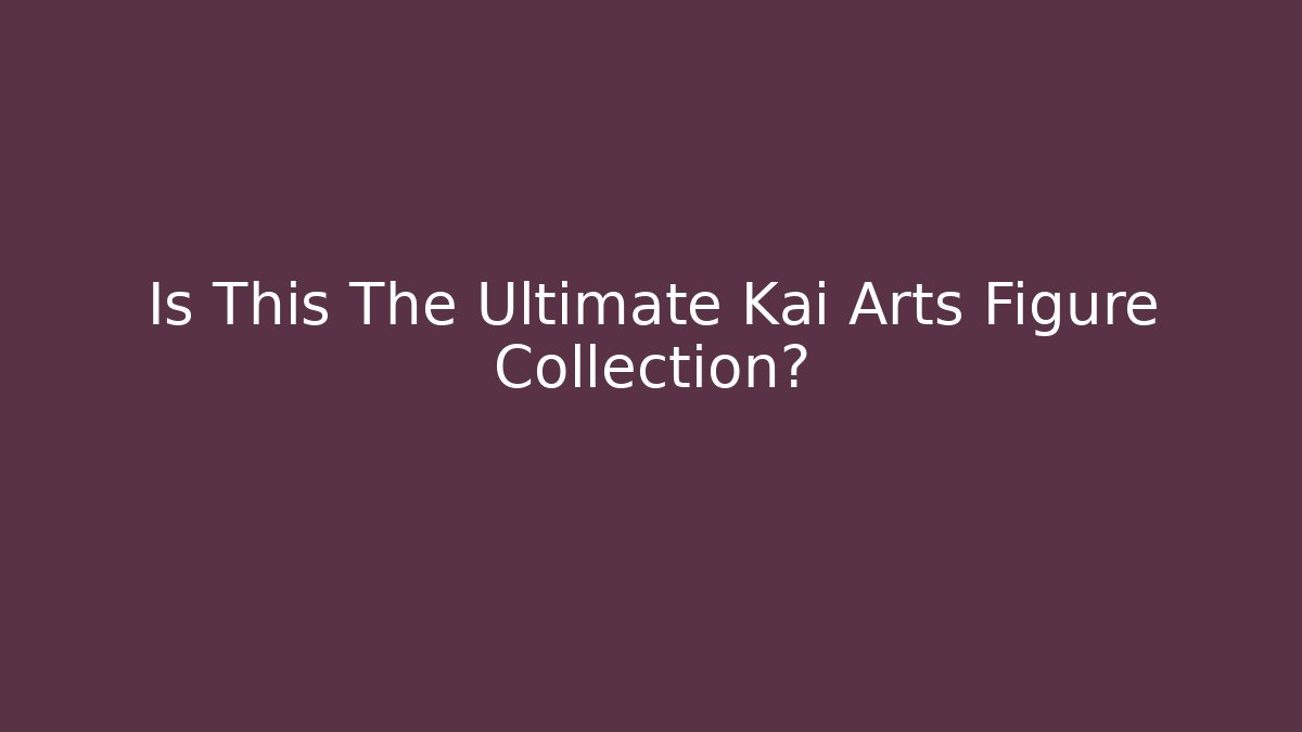 Is This The Ultimate Kai Arts Figure Collection?