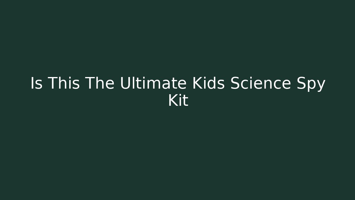 Is This The Ultimate Kids Science Spy Kit