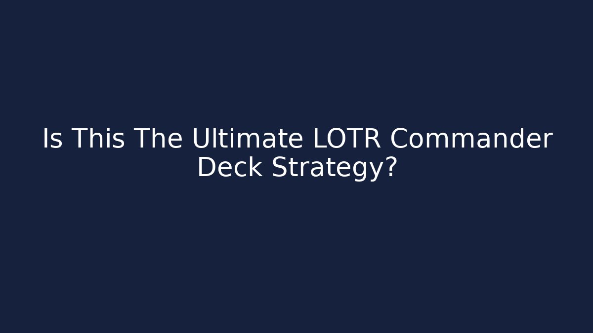 Is This The Ultimate LOTR Commander Deck Strategy?