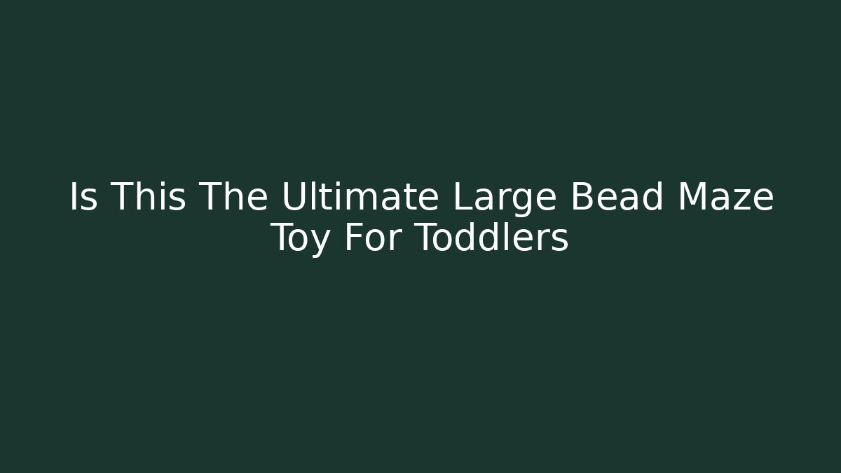 Is This The Ultimate Large Bead Maze Toy For Toddlers