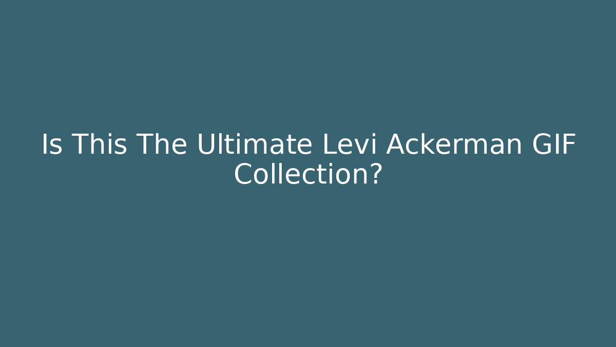 Is This The Ultimate Levi Ackerman GIF Collection?
