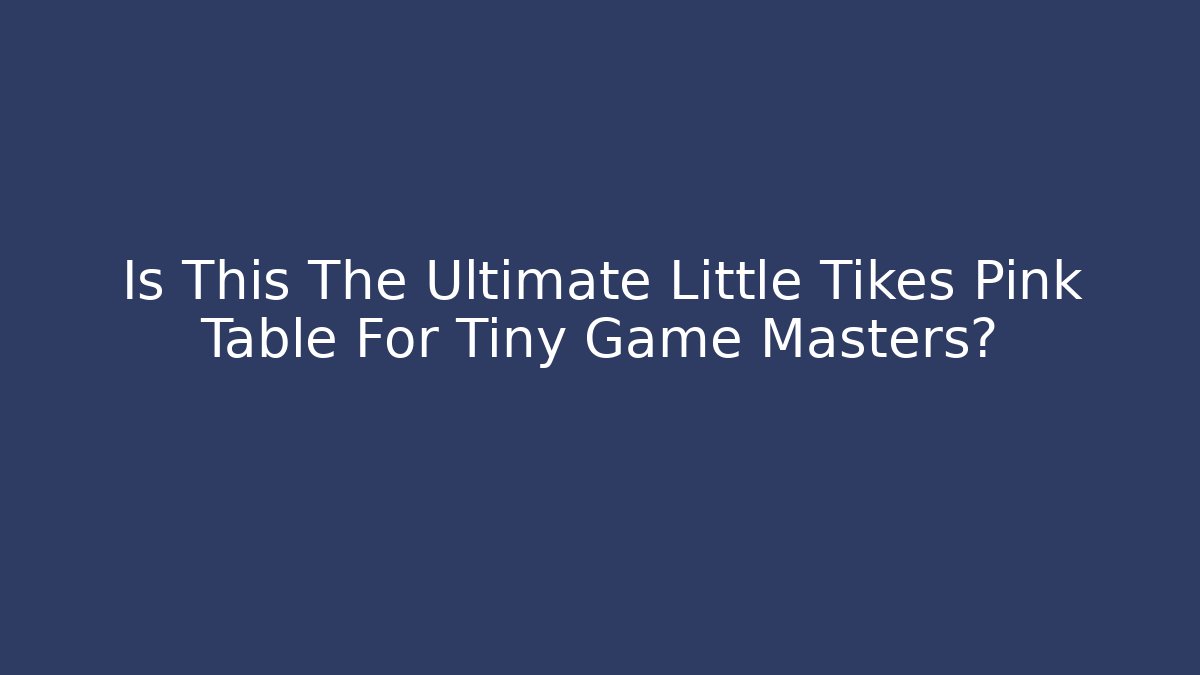 Is This The Ultimate Little Tikes Pink Table For Tiny Game Masters? - Critter Realm