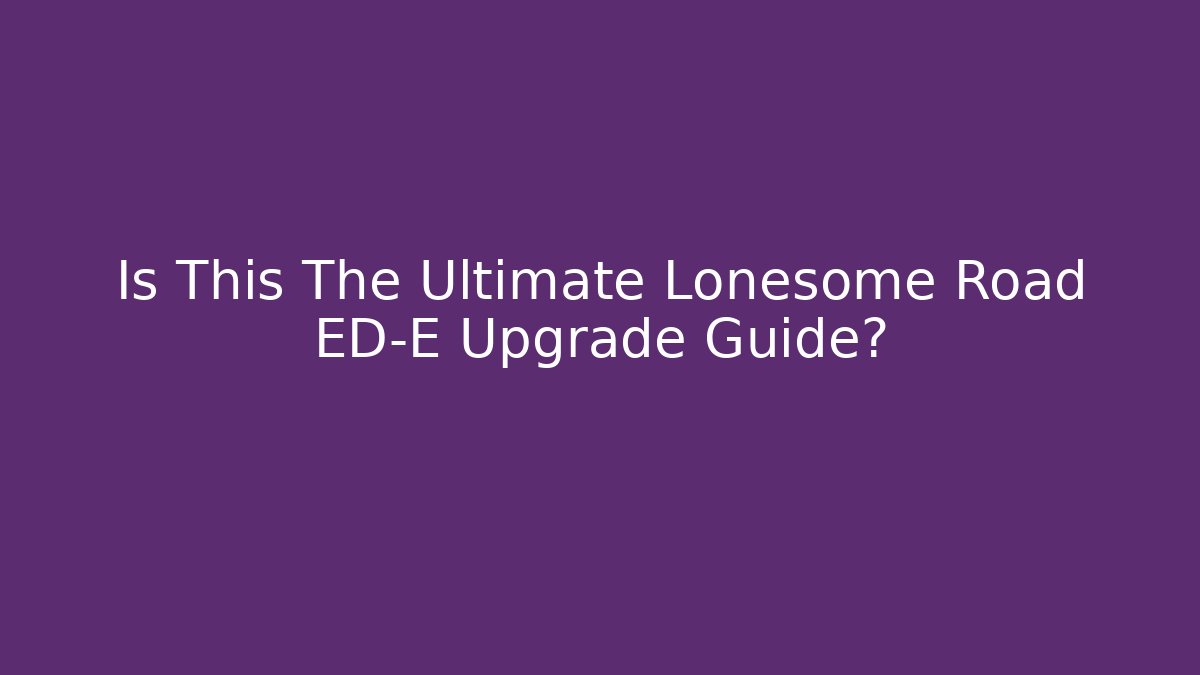 Is This The Ultimate Lonesome Road ED-E Upgrade Guide?