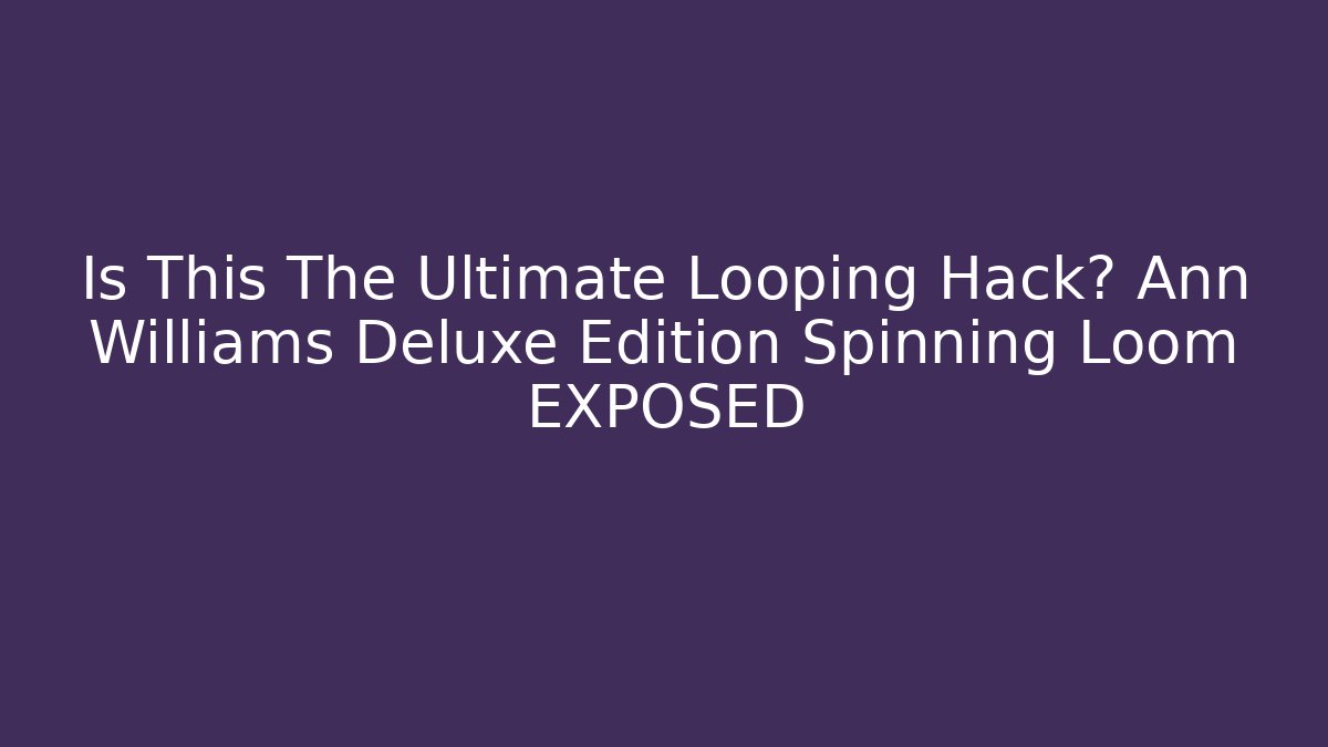 Is This The Ultimate Looping Hack? Ann Williams Deluxe Edition Spinning Loom EXPOSED