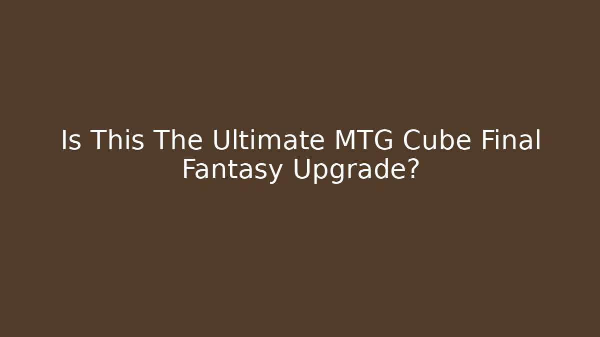 Is This The Ultimate MTG Cube Final Fantasy Upgrade?