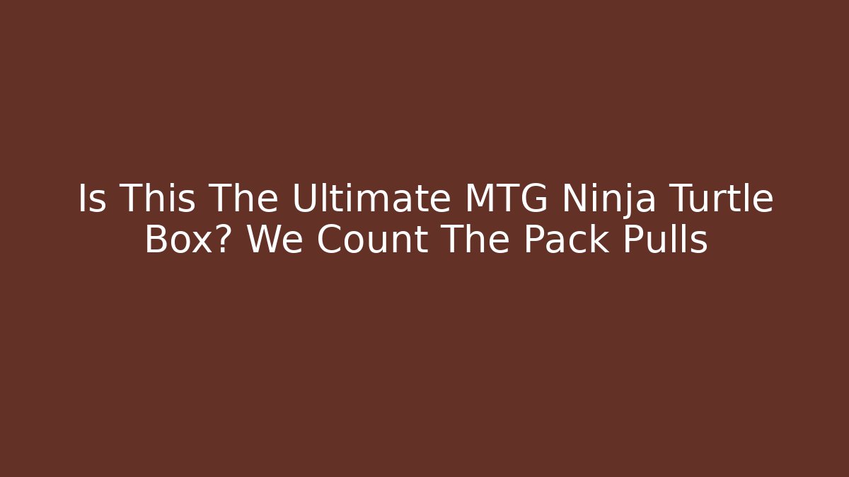 Is This The Ultimate MTG Ninja Turtle Box? We Count The Pack Pulls