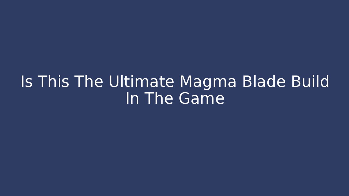 Is This The Ultimate Magma Blade Build In The Game