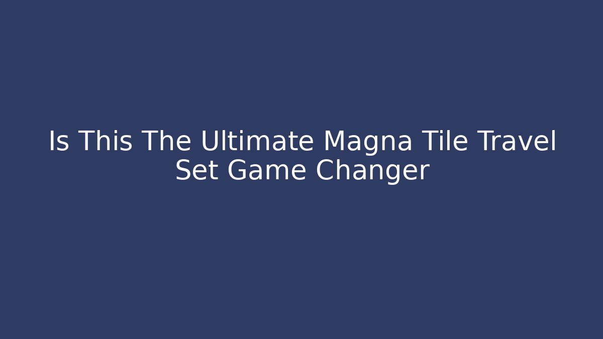 Is This The Ultimate Magna Tile Travel Set Game Changer