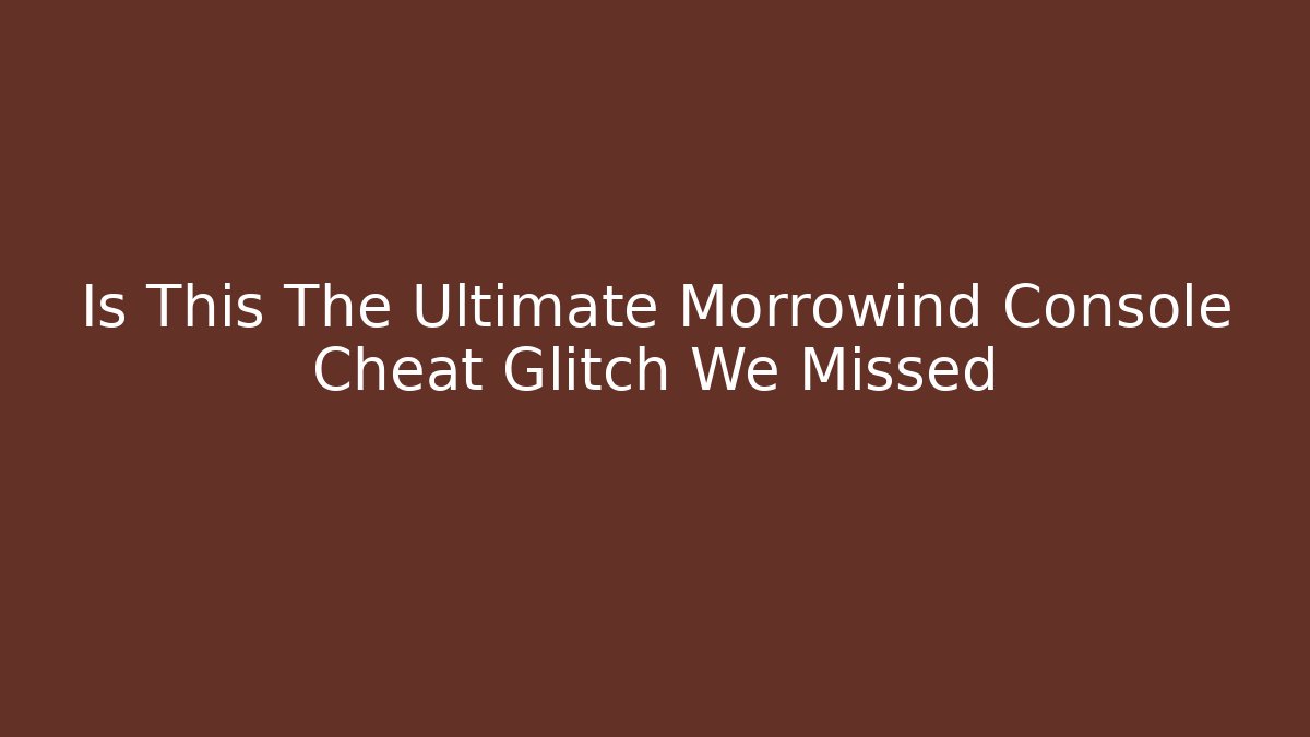 Is This The Ultimate Morrowind Console Cheat Glitch We Missed