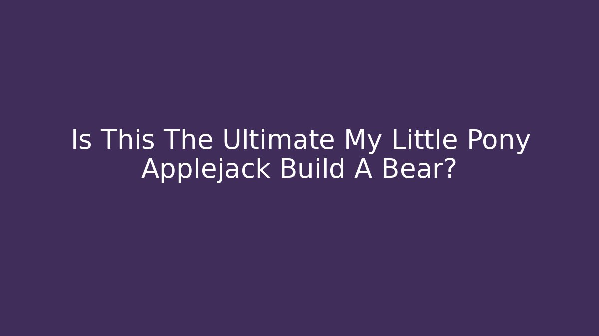 Is This The Ultimate My Little Pony Applejack Build A Bear?