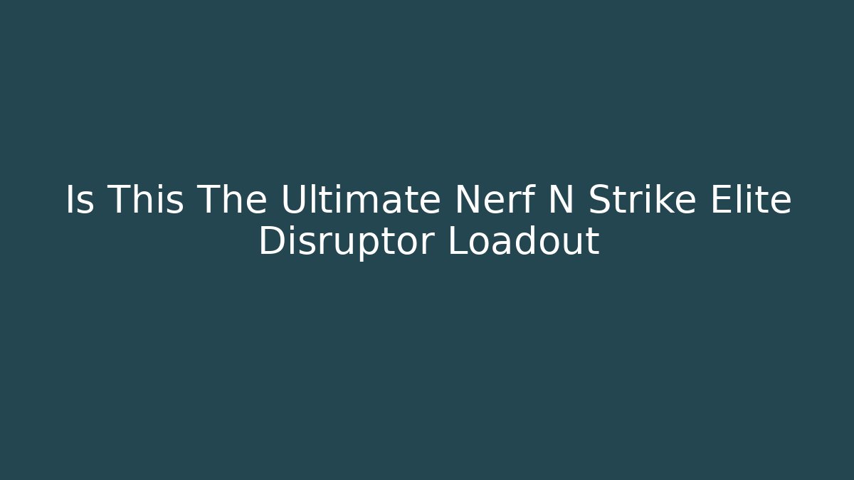 Is This The Ultimate Nerf N Strike Elite Disruptor Loadout
