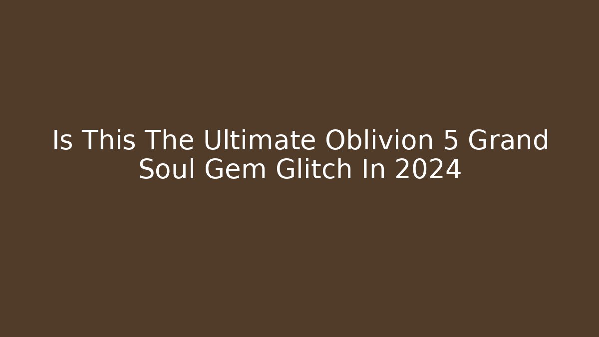Is This The Ultimate Oblivion 5 Grand Soul Gem Glitch In 2024