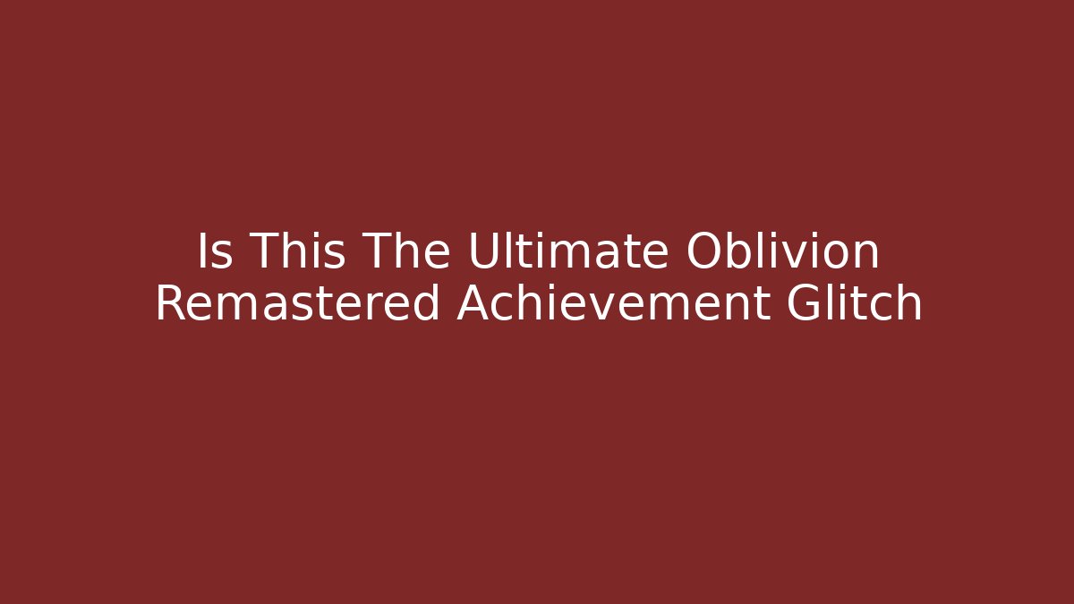 Is This The Ultimate Oblivion Remastered Achievement Glitch