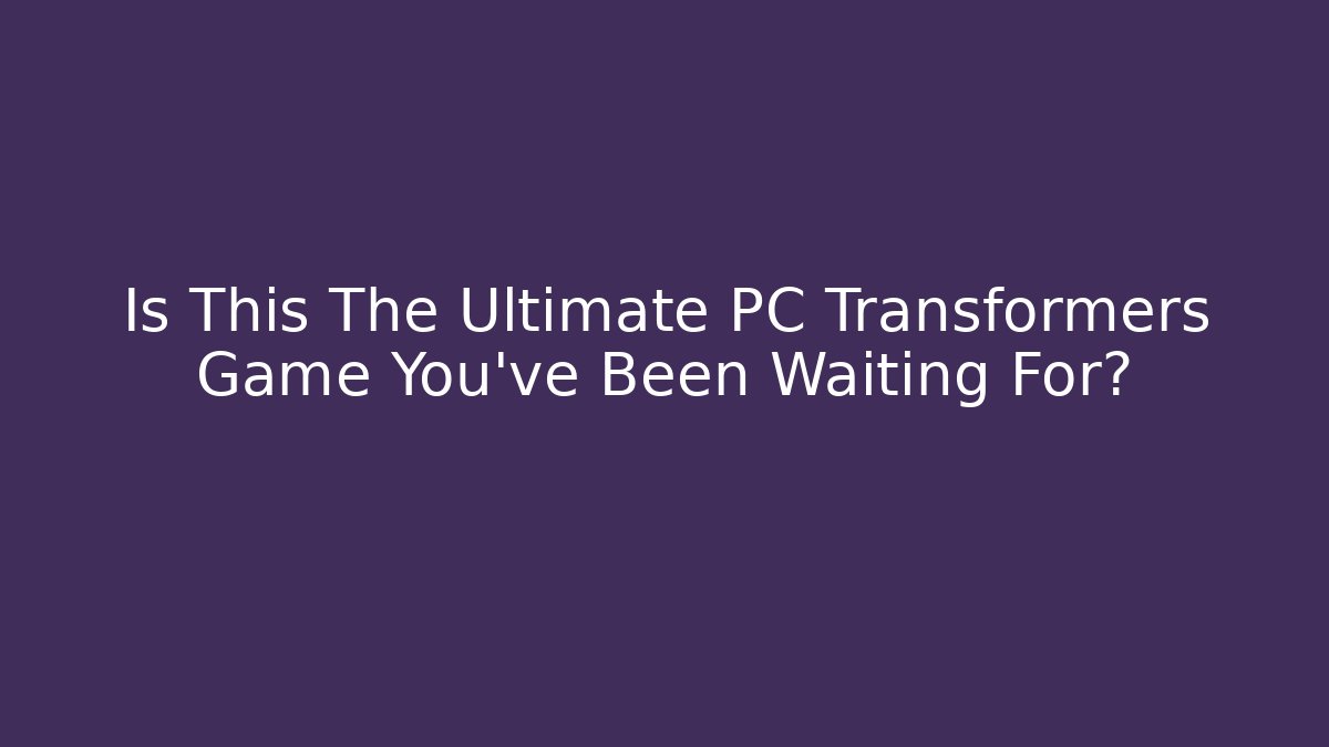 Is This The Ultimate PC Transformers Game You've Been Waiting For?