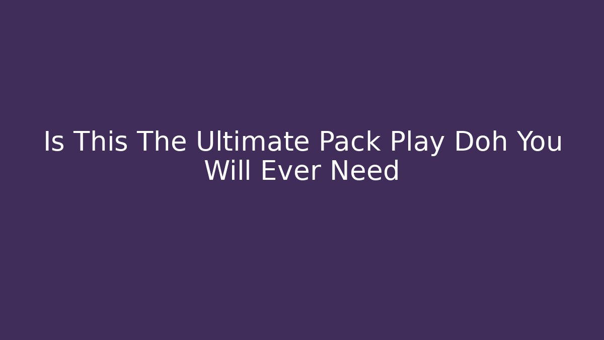 Is This The Ultimate Pack Play Doh You Will Ever Need