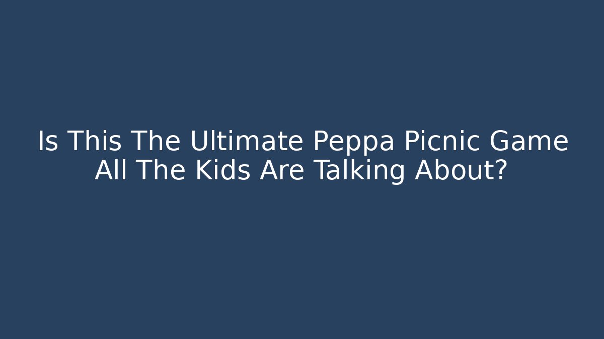 Is This The Ultimate Peppa Picnic Game All The Kids Are Talking About?