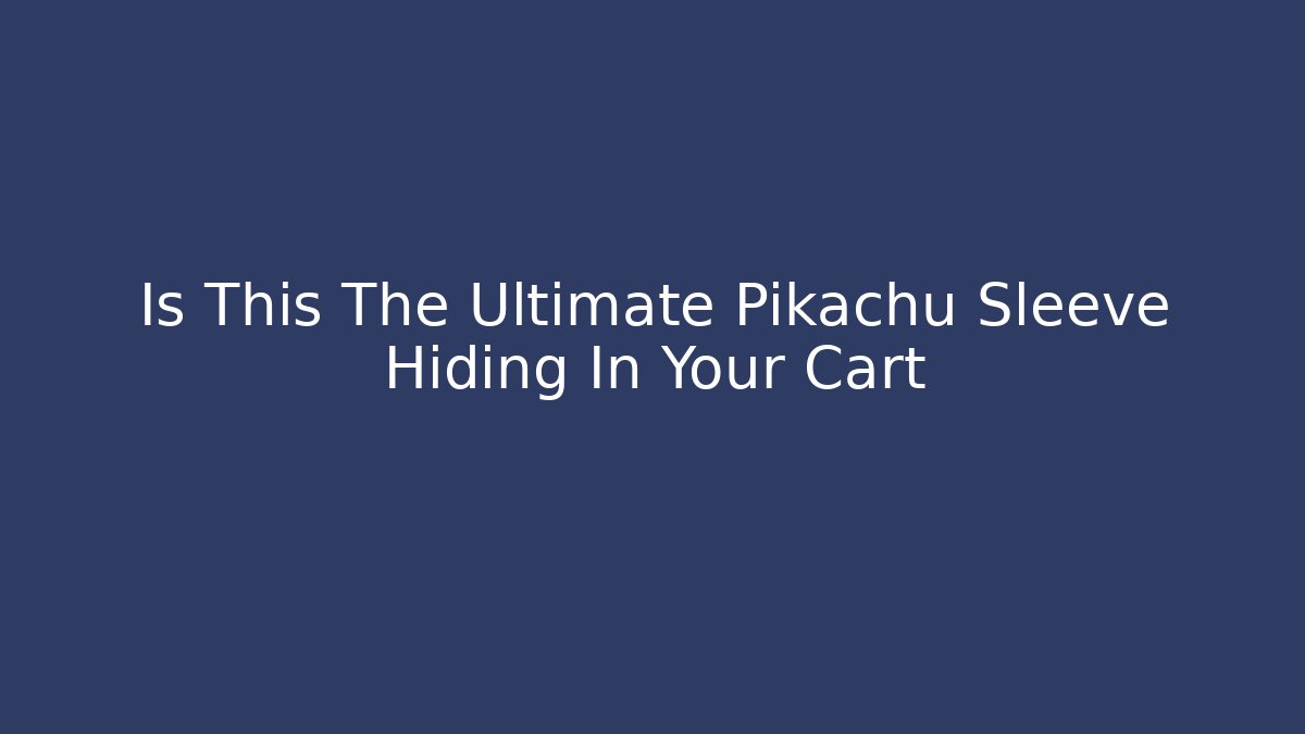 Is This The Ultimate Pikachu Sleeve Hiding In Your Cart