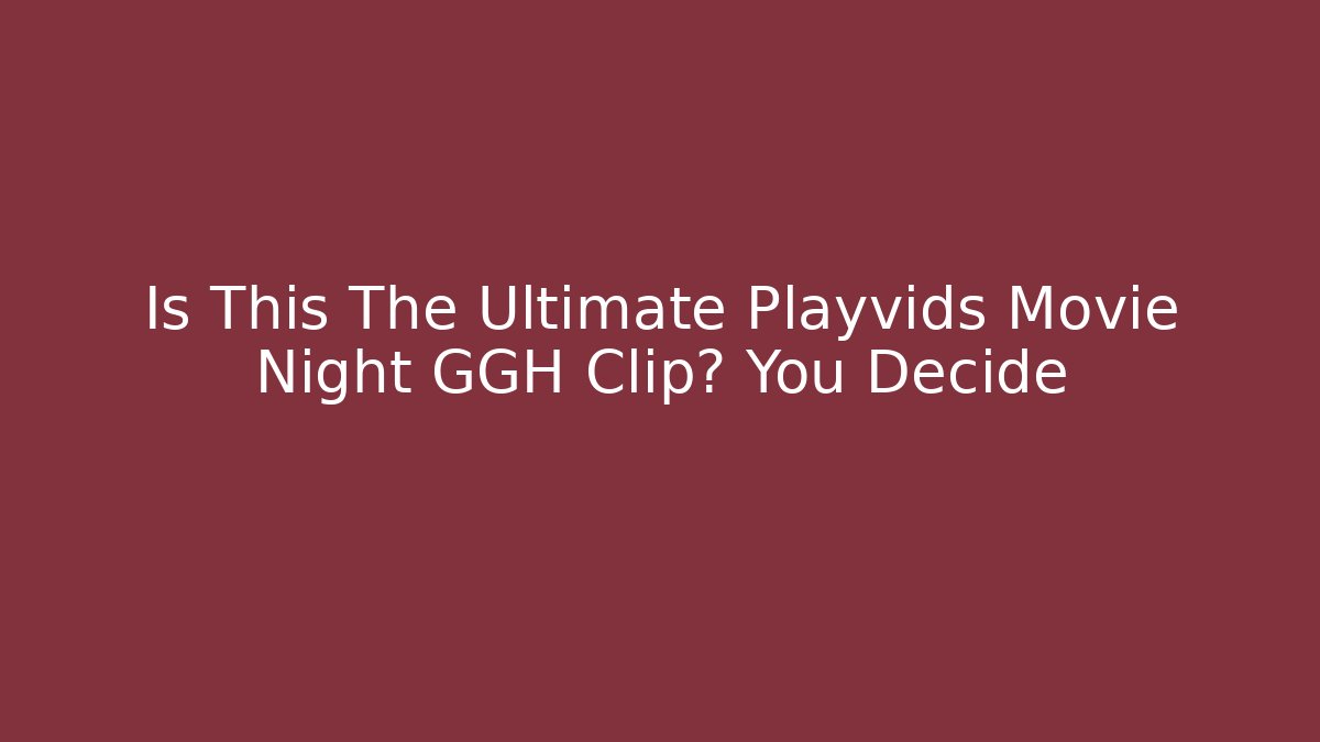 Is This The Ultimate Playvids Movie Night GGH Clip? You Decide