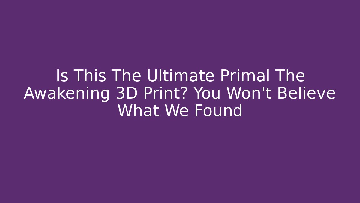 Is This The Ultimate Primal The Awakening 3D Print? You Won't Believe What We Found