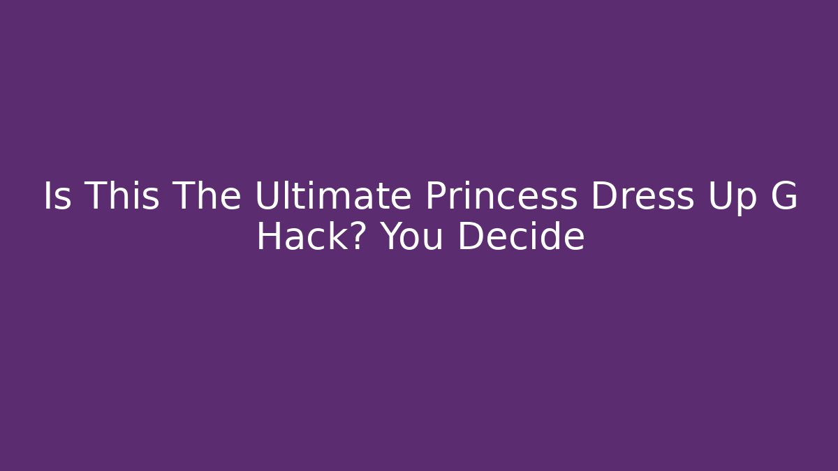 Is This The Ultimate Princess Dress Up G Hack? You Decide