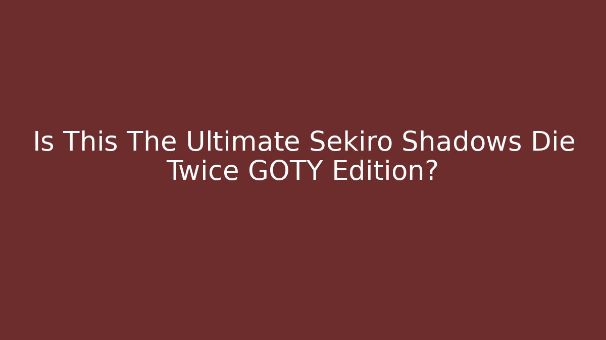 Is This The Ultimate Sekiro Shadows Die Twice GOTY Edition?