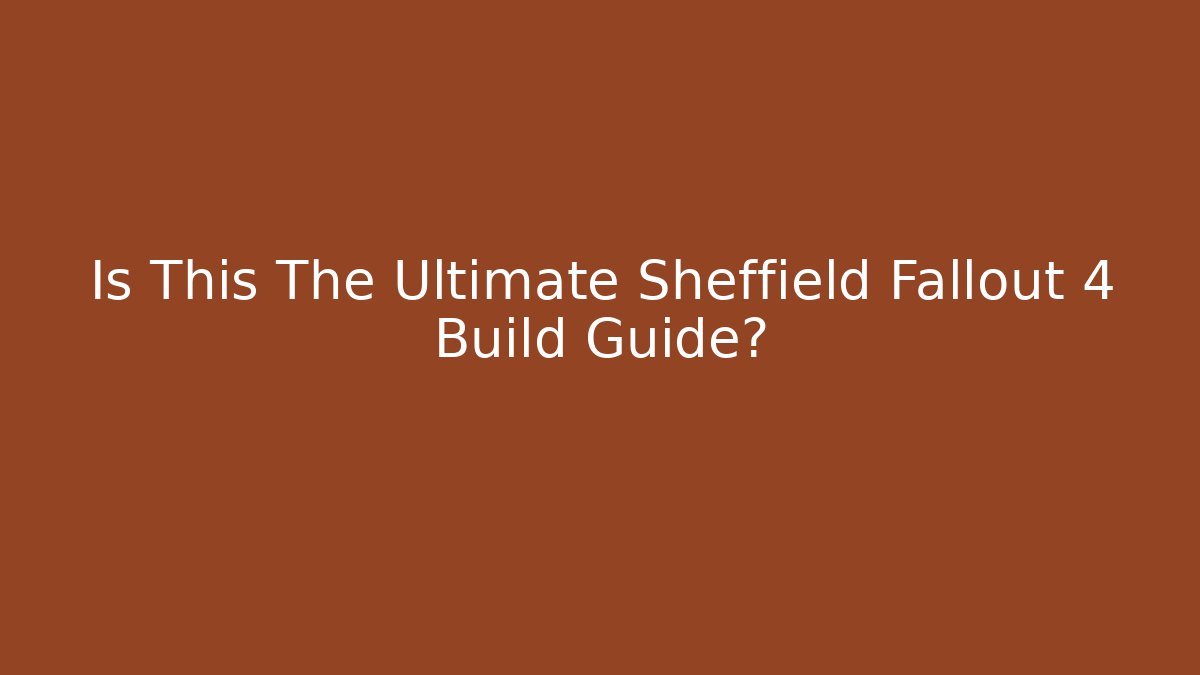 Is This The Ultimate Sheffield Fallout 4 Build Guide?