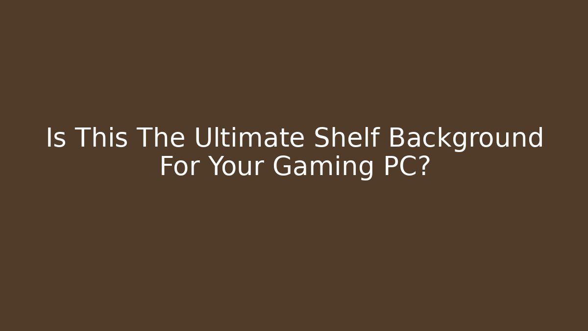 Is This The Ultimate Shelf Background For Your Gaming PC?