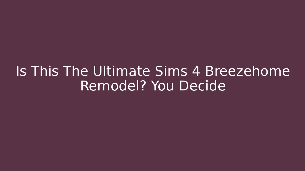 Is This The Ultimate Sims 4 Breezehome Remodel? You Decide