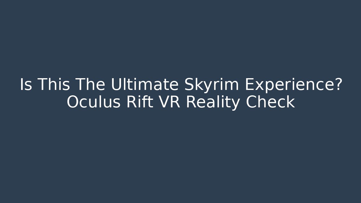 Is This The Ultimate Skyrim Experience? Oculus Rift VR Reality Check