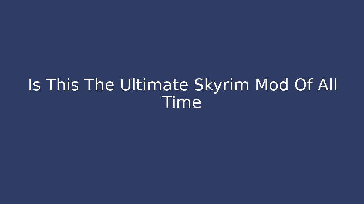 Is This The Ultimate Skyrim Mod Of All Time