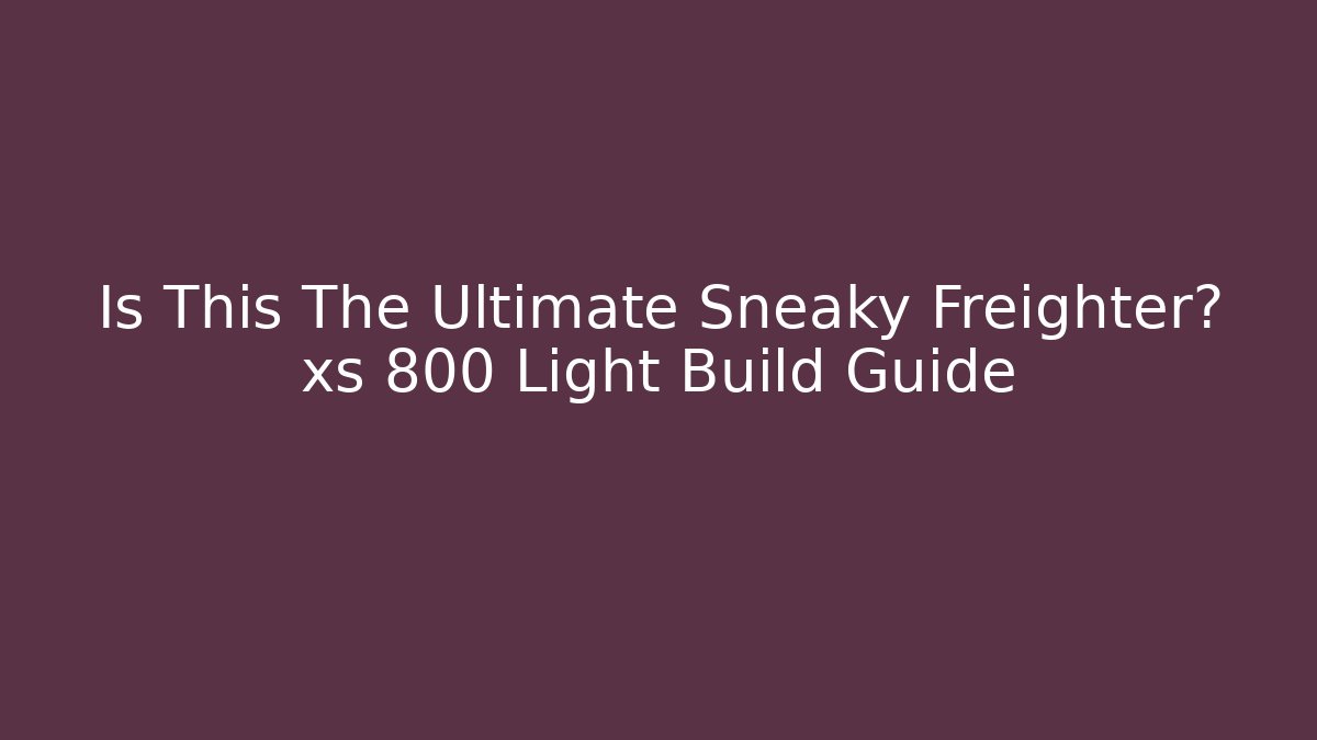 Is This The Ultimate Sneaky Freighter? xs 800 Light Build Guide