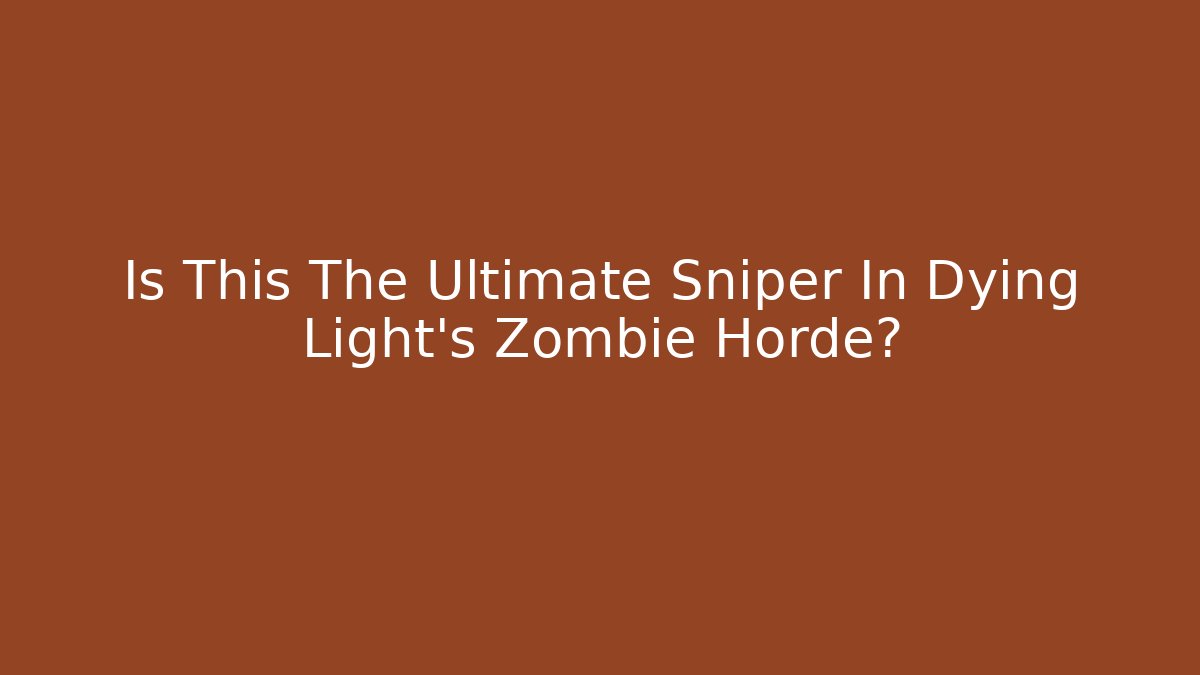 Is This The Ultimate Sniper In Dying Light's Zombie Horde?