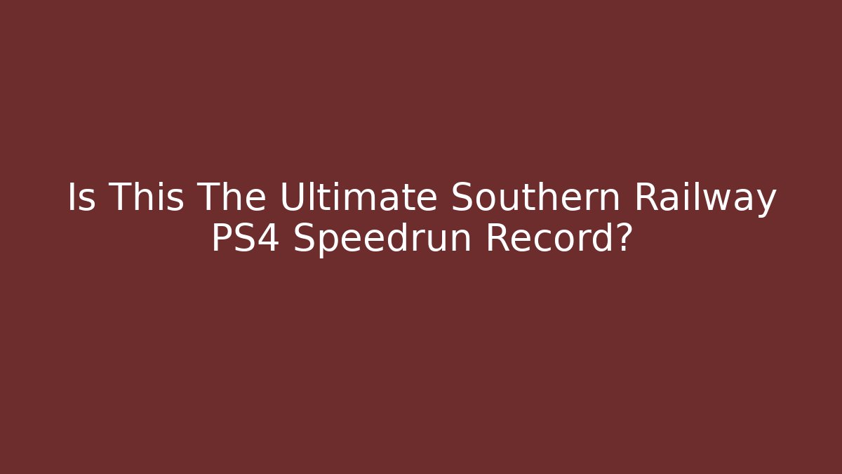 Is This The Ultimate Southern Railway PS4 Speedrun Record?
