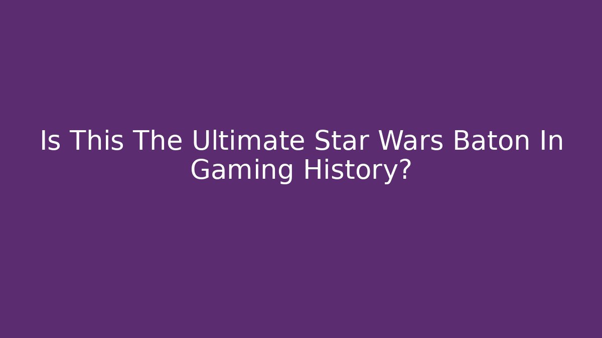 Is This The Ultimate Star Wars Baton In Gaming History?