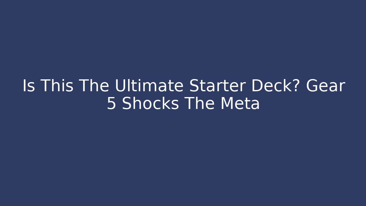 Is This The Ultimate Starter Deck? Gear 5 Shocks The Meta
