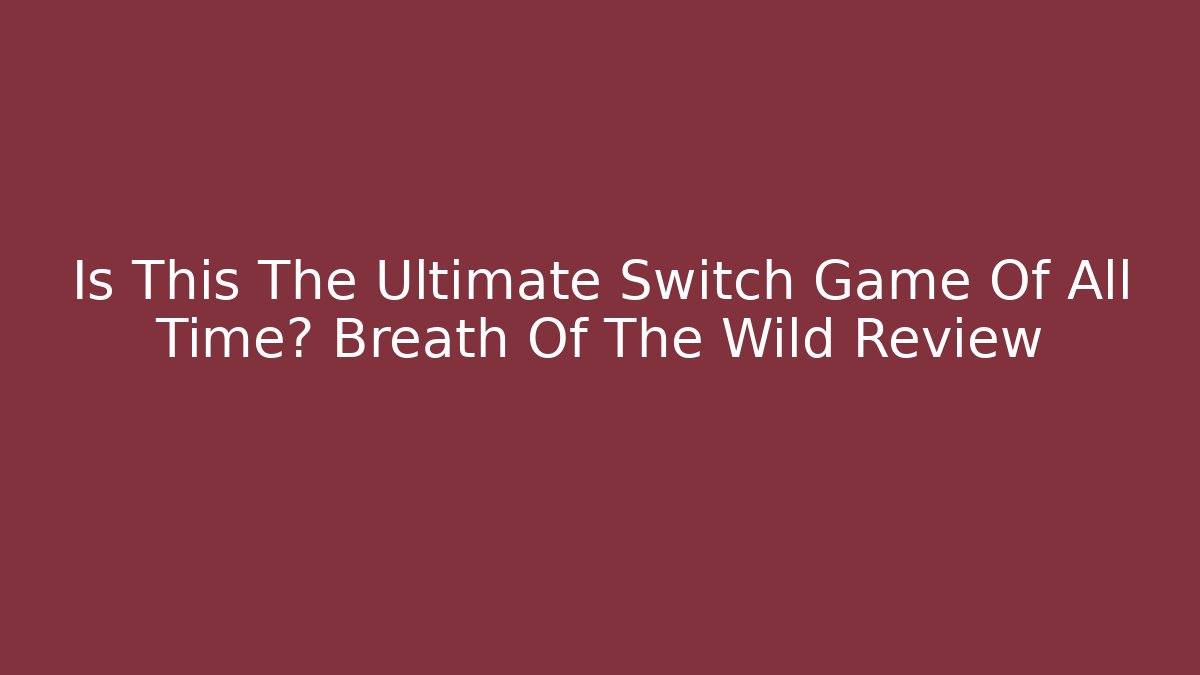 Is This The Ultimate Switch Game Of All Time? Breath Of The Wild Review