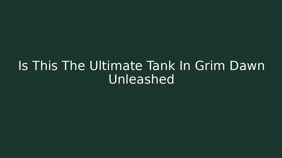 Is This The Ultimate Tank In Grim Dawn Unleashed