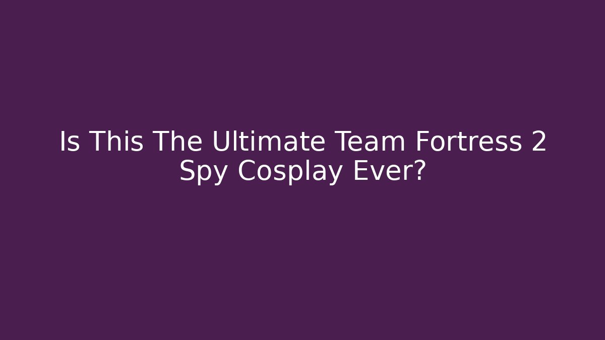 Is This The Ultimate Team Fortress 2 Spy Cosplay Ever?