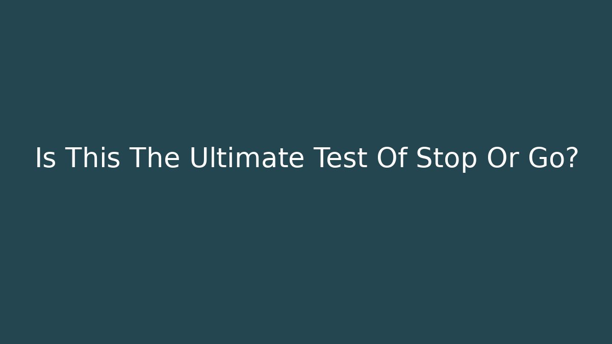 Is This The Ultimate Test Of Stop Or Go?