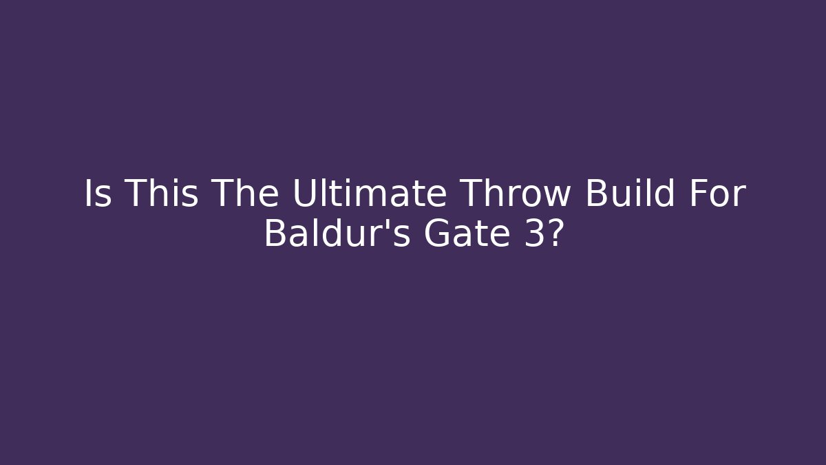 Is This The Ultimate Throw Build For Baldur’s Gate 3?