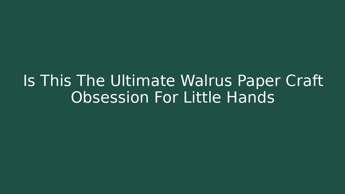 Is This The Ultimate Walrus Paper Craft Obsession For Little Hands - Critter Realm
