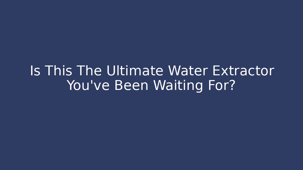 Is This The Ultimate Water Extractor You've Been Waiting For?