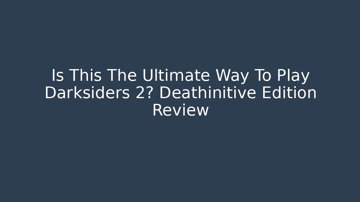 Is This The Ultimate Way To Play Darksiders 2? Deathinitive Edition Review