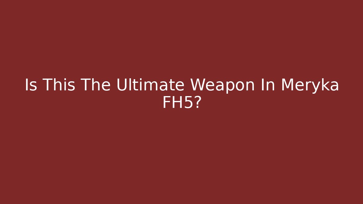 Is This The Ultimate Weapon In Meryka FH5?