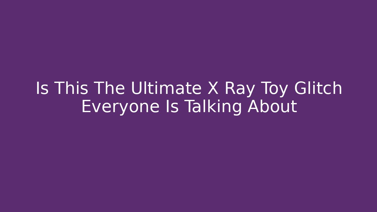 Is This The Ultimate X Ray Toy Glitch Everyone Is Talking About