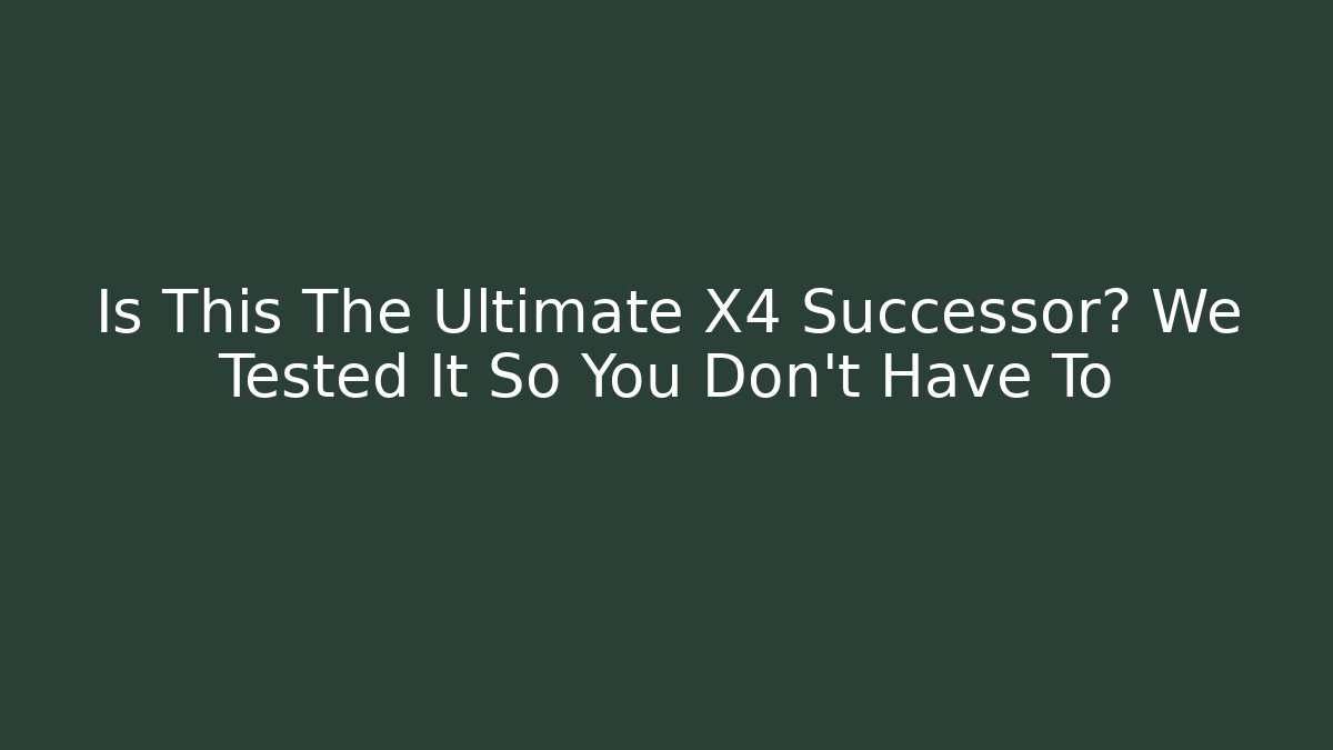 Is This The Ultimate X4 Successor? We Tested It So You Don't Have To