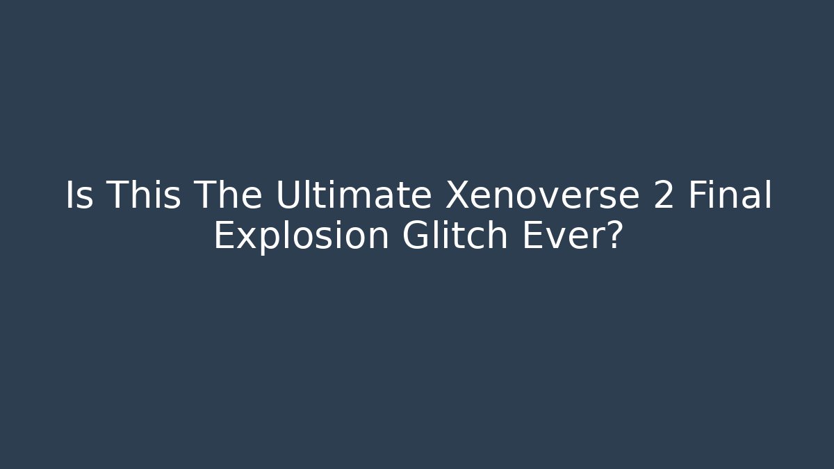 Is This The Ultimate Xenoverse 2 Final Explosion Glitch Ever?