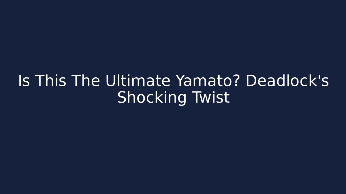 Is This The Ultimate Yamato? Deadlock’s Shocking Twist