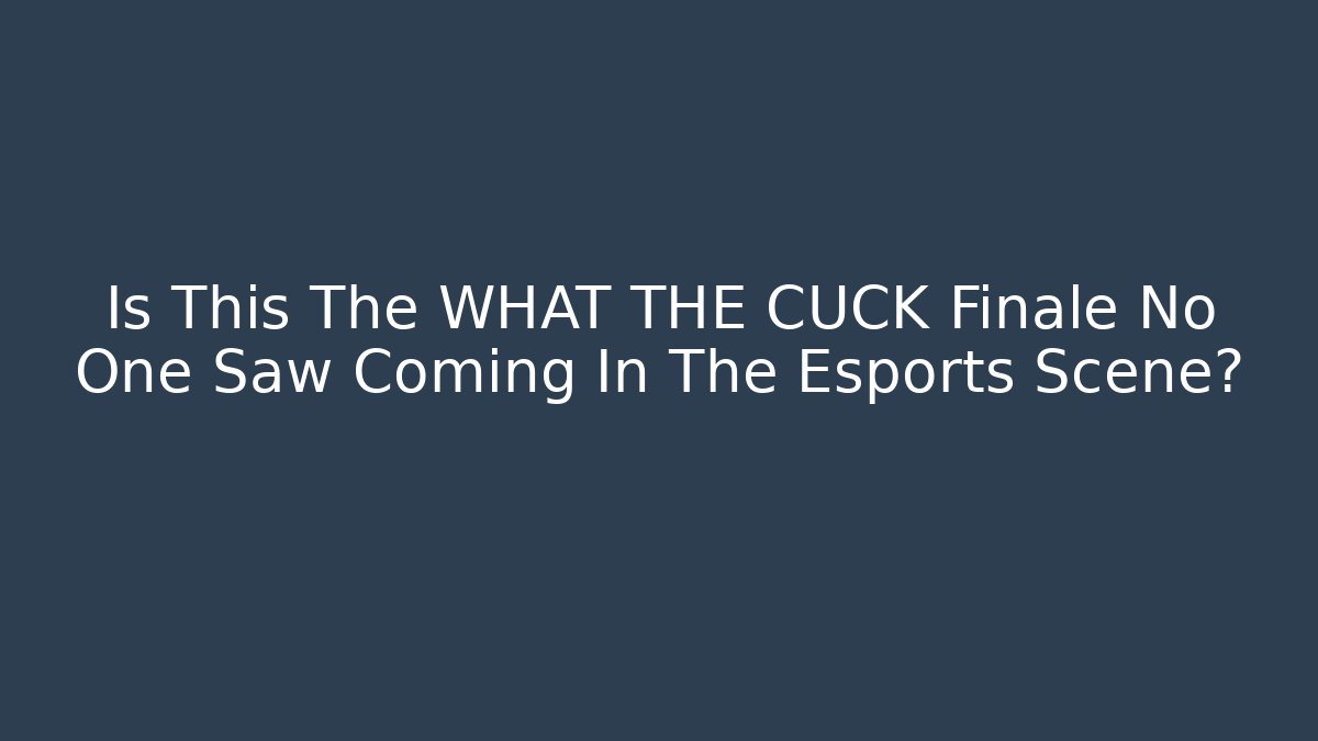 Is This The WHAT THE CUCK Finale No One Saw Coming In The Esports Scene?