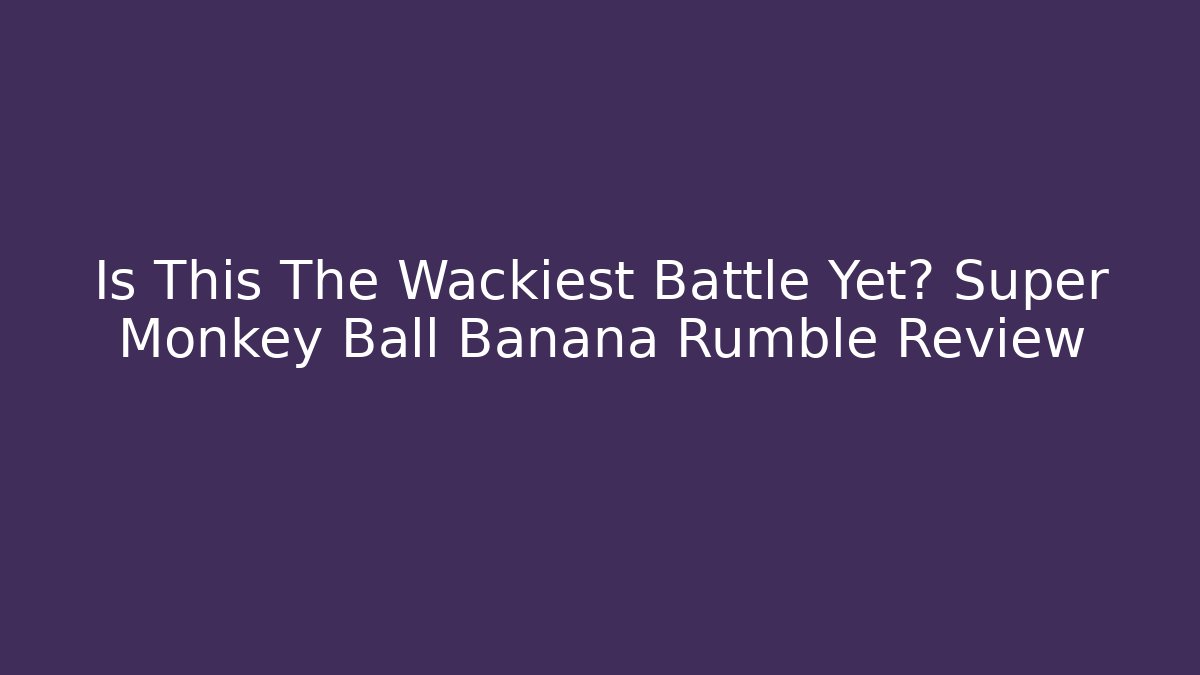 Is This The Wackiest Battle Yet? Super Monkey Ball Banana Rumble Review